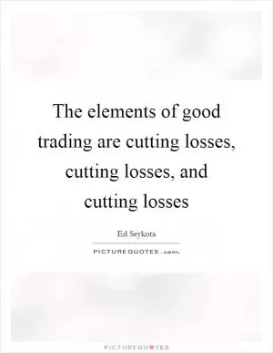The elements of good trading are cutting losses, cutting losses, and cutting losses Picture Quote #1