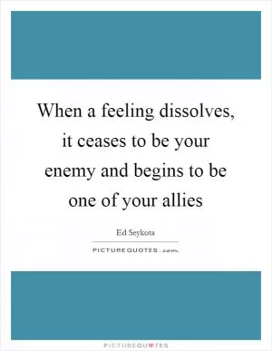 When a feeling dissolves, it ceases to be your enemy and begins to be one of your allies Picture Quote #1