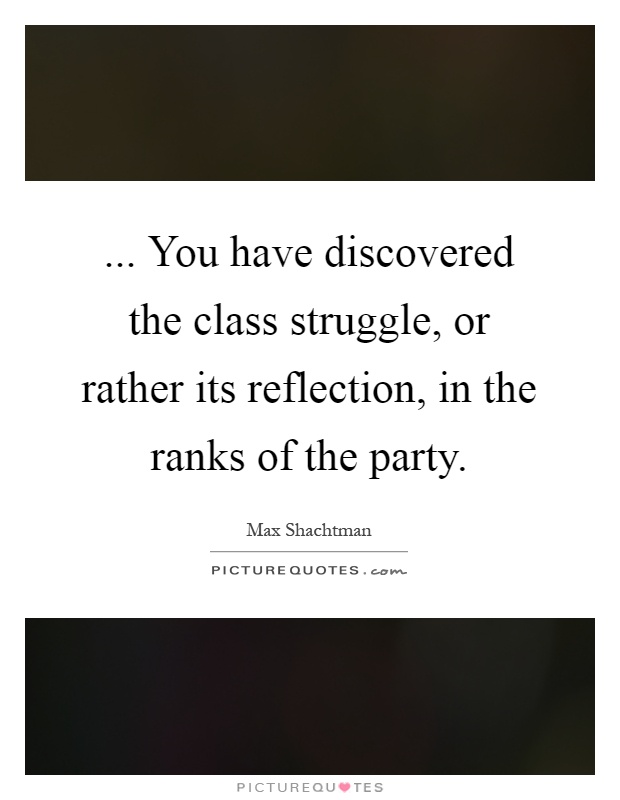 ... You have discovered the class struggle, or rather its reflection, in the ranks of the party Picture Quote #1