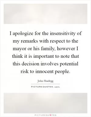 I apologize for the insensitivity of my remarks with respect to the mayor or his family, however I think it is important to note that this decision involves potential risk to innocent people Picture Quote #1