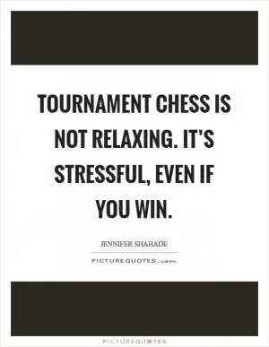 Tournament chess is not relaxing. It’s stressful, even if you win Picture Quote #1