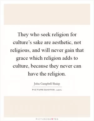 They who seek religion for culture’s sake are aesthetic, not religious, and will never gain that grace which religion adds to culture, because they never can have the religion Picture Quote #1