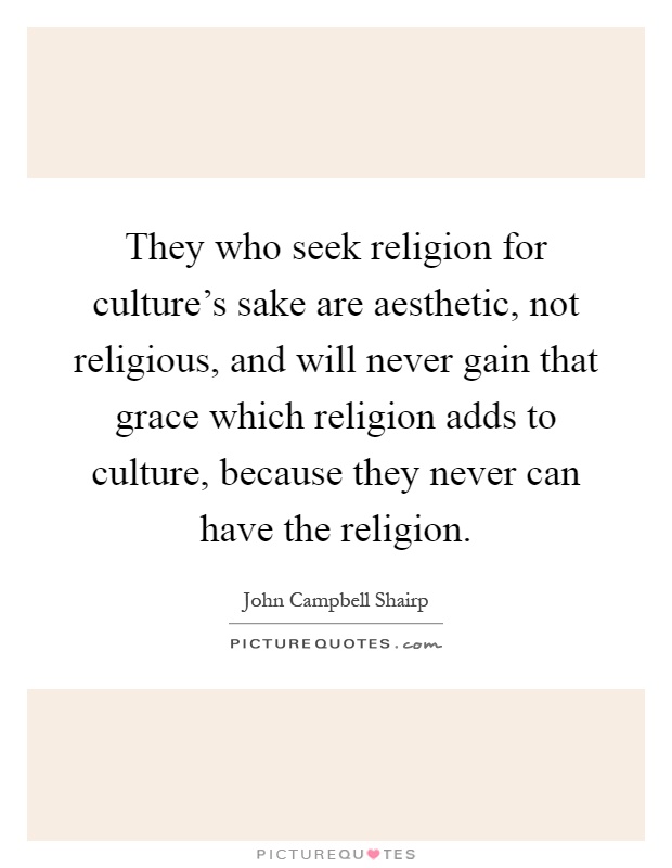 They who seek religion for culture's sake are aesthetic, not religious, and will never gain that grace which religion adds to culture, because they never can have the religion Picture Quote #1