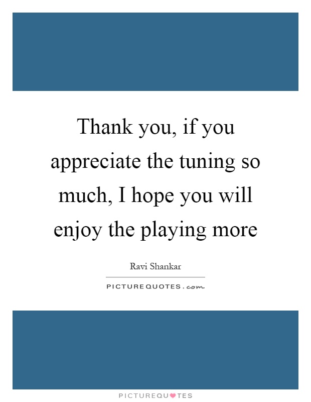 Thank you, if you appreciate the tuning so much, I hope you will enjoy the playing more Picture Quote #1