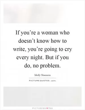 If you’re a woman who doesn’t know how to write, you’re going to cry every night. But if you do, no problem Picture Quote #1