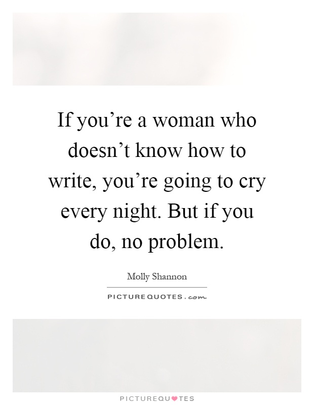 If you're a woman who doesn't know how to write, you're going to cry every night. But if you do, no problem Picture Quote #1