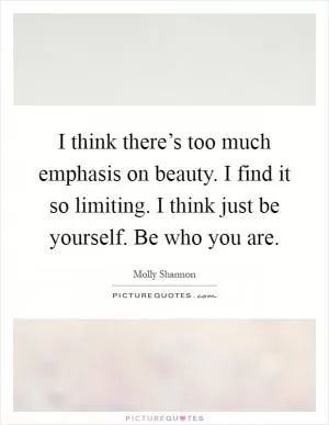I think there’s too much emphasis on beauty. I find it so limiting. I think just be yourself. Be who you are Picture Quote #1