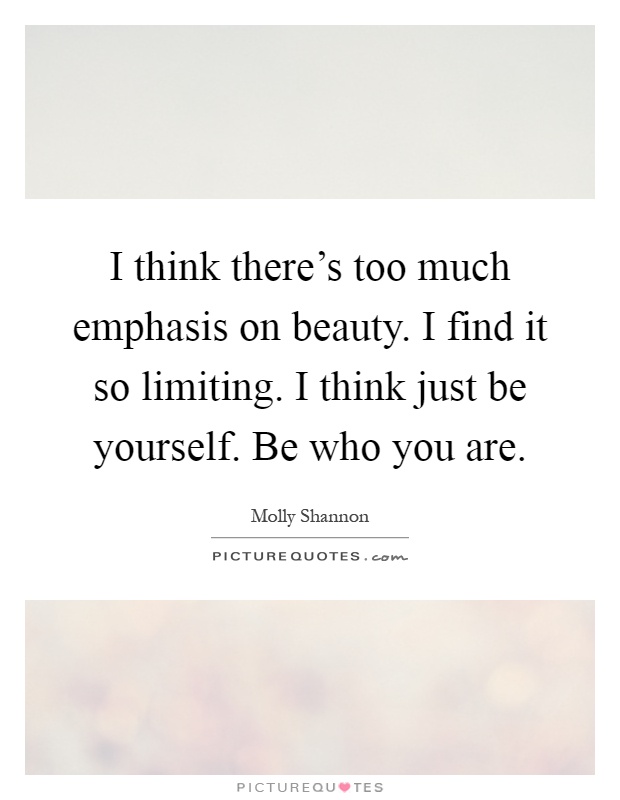 I think there's too much emphasis on beauty. I find it so limiting. I think just be yourself. Be who you are Picture Quote #1