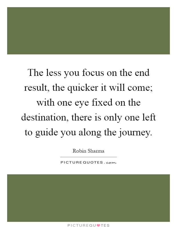 The less you focus on the end result, the quicker it will come; with one eye fixed on the destination, there is only one left to guide you along the journey Picture Quote #1