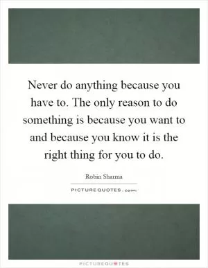 Never do anything because you have to. The only reason to do something is because you want to and because you know it is the right thing for you to do Picture Quote #1