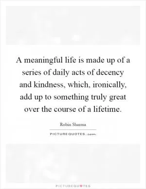 A meaningful life is made up of a series of daily acts of decency and kindness, which, ironically, add up to something truly great over the course of a lifetime Picture Quote #1
