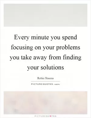 Every minute you spend focusing on your problems you take away from finding your solutions Picture Quote #1