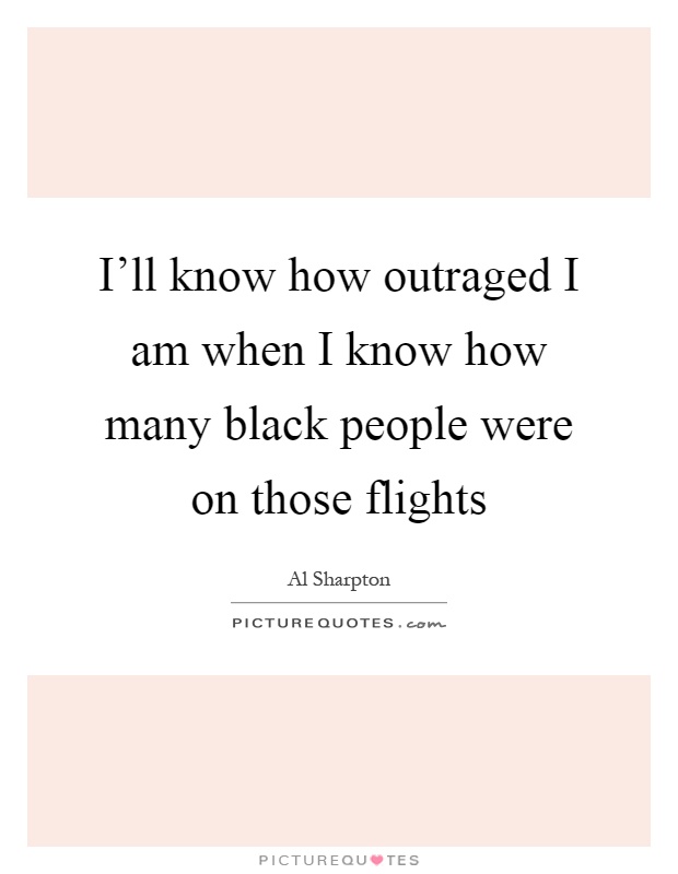 I'll know how outraged I am when I know how many black people were on those flights Picture Quote #1
