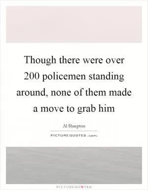 Though there were over 200 policemen standing around, none of them made a move to grab him Picture Quote #1
