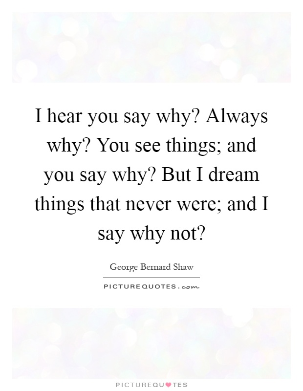 I hear you say why? Always why? You see things; and you say why? But I dream things that never were; and I say why not? Picture Quote #1