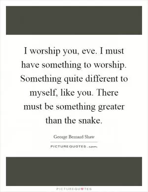 I worship you, eve. I must have something to worship. Something quite different to myself, like you. There must be something greater than the snake Picture Quote #1