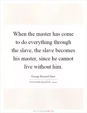 When the master has come to do everything through the slave, the slave becomes his master, since he cannot live without him Picture Quote #1