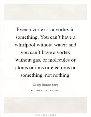 Even a vortex is a vortex in something. You can’t have a whirlpool without water; and you can’t have a vortex without gas, or molecules or atoms or ions or electrons or something, not nothing Picture Quote #1