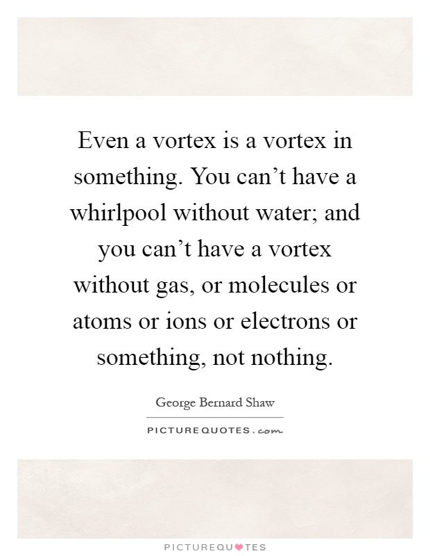 Even a vortex is a vortex in something. You can't have a whirlpool without water; and you can't have a vortex without gas, or molecules or atoms or ions or electrons or something, not nothing Picture Quote #1