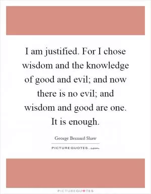 I am justified. For I chose wisdom and the knowledge of good and evil; and now there is no evil; and wisdom and good are one. It is enough Picture Quote #1