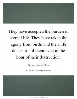 They have accepted the burden of eternal life. They have taken the agony from birth; and their life does not fail them even in the hour of their destruction Picture Quote #1