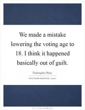We made a mistake lowering the voting age to 18. I think it happened basically out of guilt Picture Quote #1
