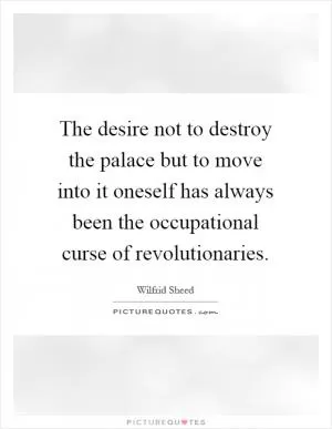 The desire not to destroy the palace but to move into it oneself has always been the occupational curse of revolutionaries Picture Quote #1