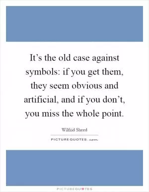 It’s the old case against symbols: if you get them, they seem obvious and artificial, and if you don’t, you miss the whole point Picture Quote #1