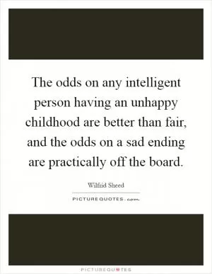 The odds on any intelligent person having an unhappy childhood are better than fair, and the odds on a sad ending are practically off the board Picture Quote #1