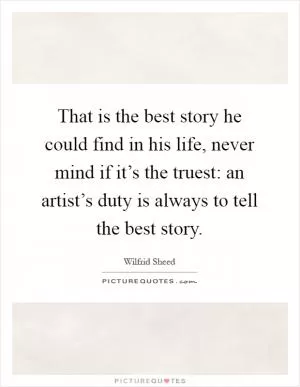 That is the best story he could find in his life, never mind if it’s the truest: an artist’s duty is always to tell the best story Picture Quote #1