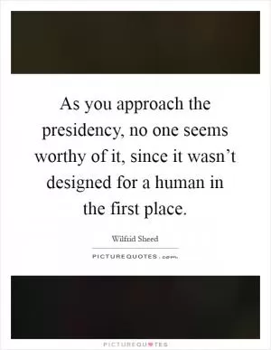As you approach the presidency, no one seems worthy of it, since it wasn’t designed for a human in the first place Picture Quote #1