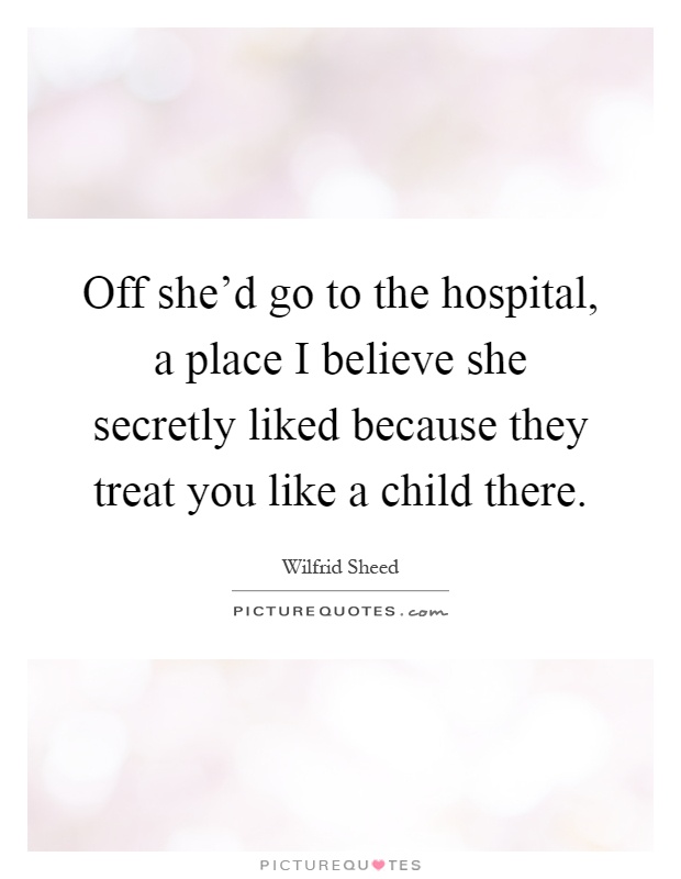 Off she'd go to the hospital, a place I believe she secretly liked because they treat you like a child there Picture Quote #1