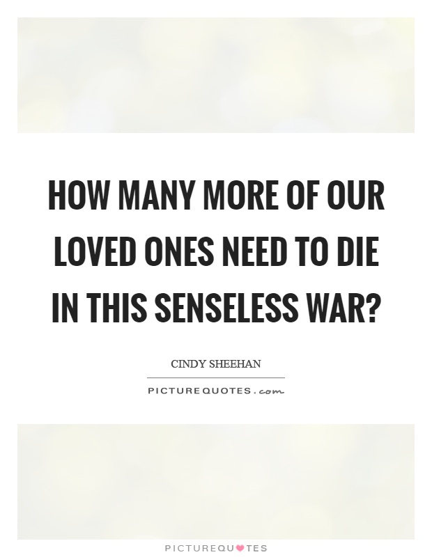 How many more of our loved ones need to die in this senseless war? Picture Quote #1