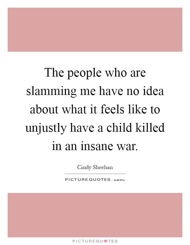 The people who are slamming me have no idea about what it feels like to unjustly have a child killed in an insane war Picture Quote #1