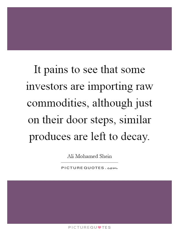 It pains to see that some investors are importing raw commodities, although just on their door steps, similar produces are left to decay Picture Quote #1