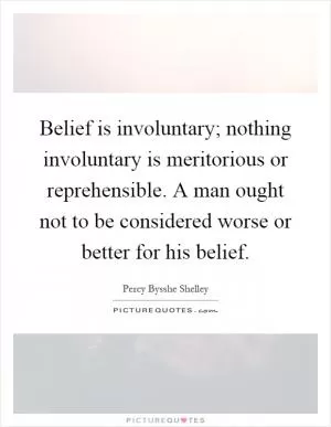 Belief is involuntary; nothing involuntary is meritorious or reprehensible. A man ought not to be considered worse or better for his belief Picture Quote #1