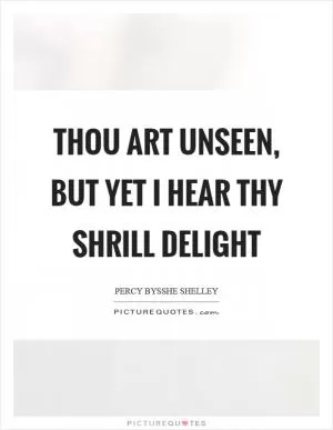 Thou art unseen, but yet I hear thy shrill delight Picture Quote #1