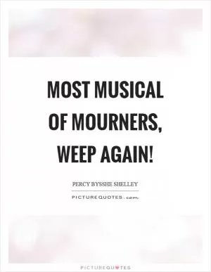 Most musical of mourners, weep again! Picture Quote #1