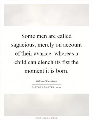 Some men are called sagacious, merely on account of their avarice: whereas a child can clench its fist the moment it is born Picture Quote #1