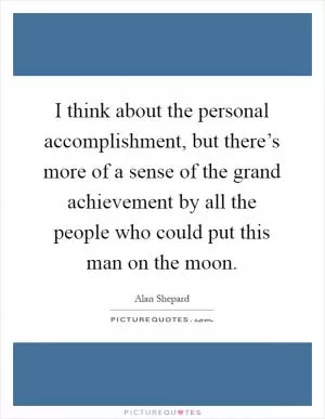 I think about the personal accomplishment, but there’s more of a sense of the grand achievement by all the people who could put this man on the moon Picture Quote #1