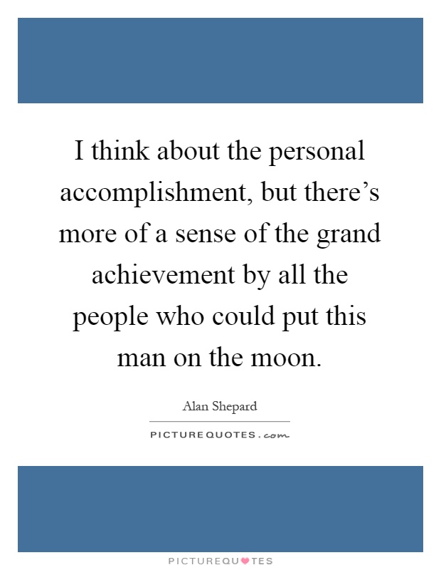 I think about the personal accomplishment, but there's more of a sense of the grand achievement by all the people who could put this man on the moon Picture Quote #1