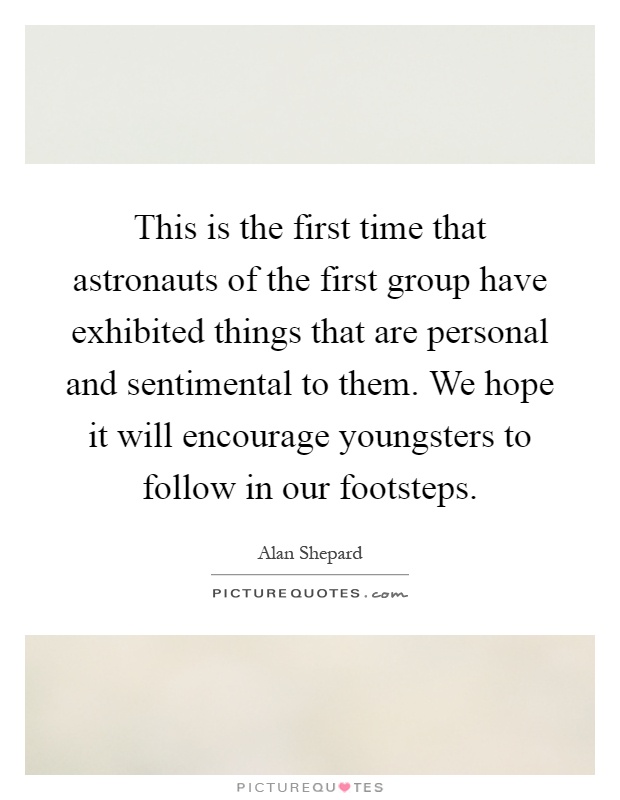 This is the first time that astronauts of the first group have exhibited things that are personal and sentimental to them. We hope it will encourage youngsters to follow in our footsteps Picture Quote #1