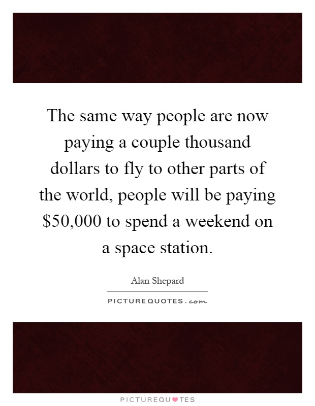 The same way people are now paying a couple thousand dollars to fly to other parts of the world, people will be paying $50,000 to spend a weekend on a space station Picture Quote #1