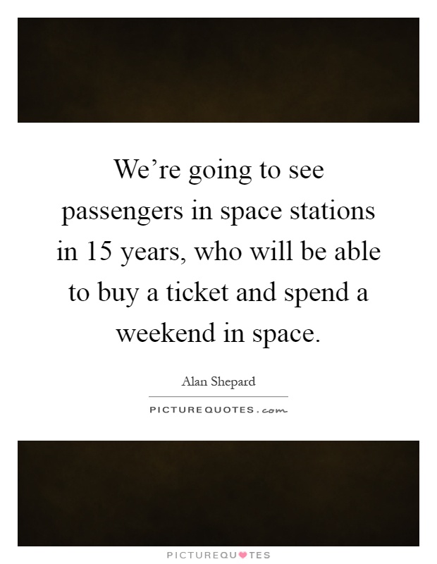 We're going to see passengers in space stations in 15 years, who will be able to buy a ticket and spend a weekend in space Picture Quote #1