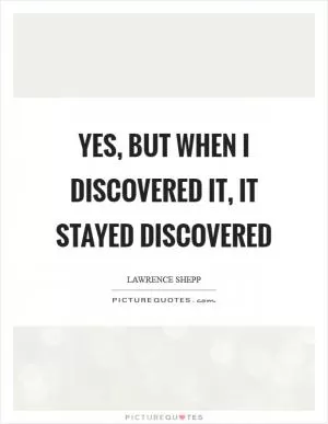 Yes, but when I discovered it, it stayed discovered Picture Quote #1