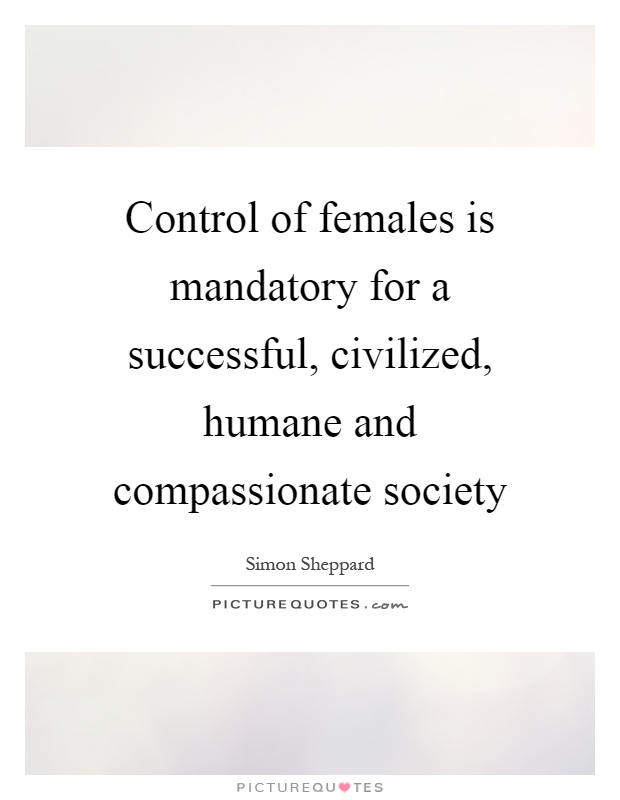 Control of females is mandatory for a successful, civilized, humane and compassionate society Picture Quote #1