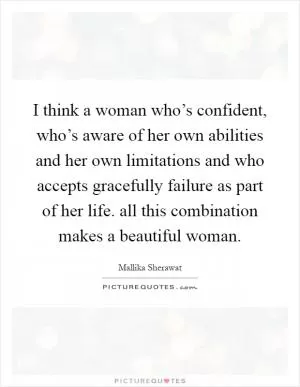 I think a woman who’s confident, who’s aware of her own abilities and her own limitations and who accepts gracefully failure as part of her life. all this combination makes a beautiful woman Picture Quote #1