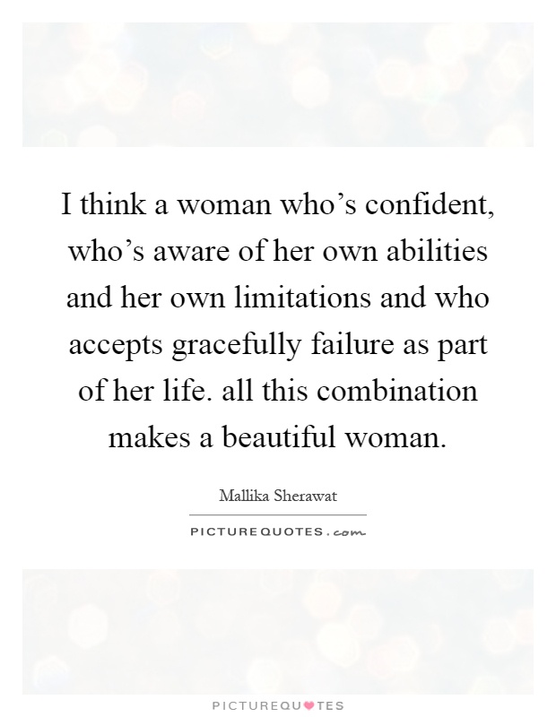 I think a woman who's confident, who's aware of her own abilities and her own limitations and who accepts gracefully failure as part of her life. all this combination makes a beautiful woman Picture Quote #1