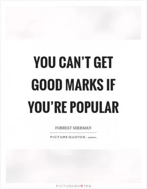 You can’t get good marks if you’re popular Picture Quote #1