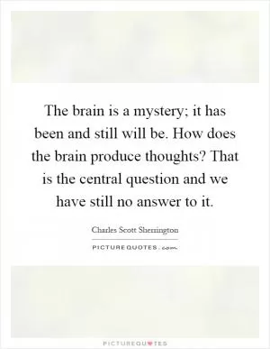 The brain is a mystery; it has been and still will be. How does the brain produce thoughts? That is the central question and we have still no answer to it Picture Quote #1
